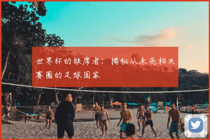 世界杯的缺席者：揭秘从未亮相决赛圈的足球国家