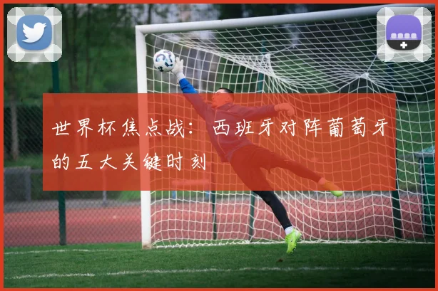世界杯焦点战:西班牙对阵葡萄牙的五大关键时刻