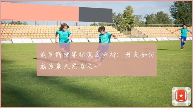 俄罗斯世界杯深度分析：丹麦如何成为最大黑马之一