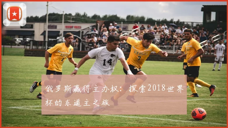 俄罗斯赢得主办权：探索2018世界杯的东道主之旅
