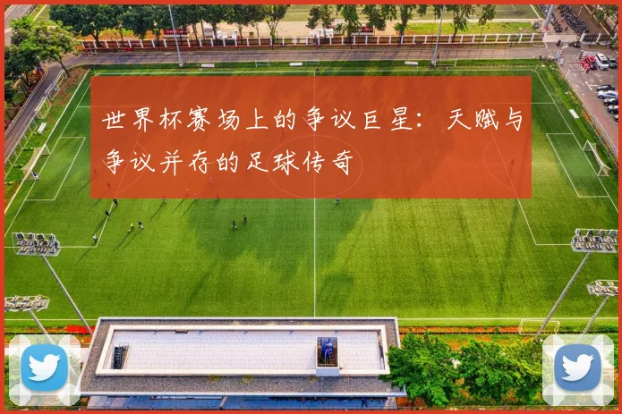 世界杯赛场上的争议巨星：天赋与争议并存的足球传奇