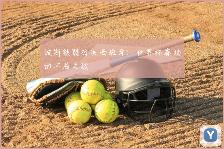 波斯铁骑对决西班牙:世界杯赛场的不屈之战