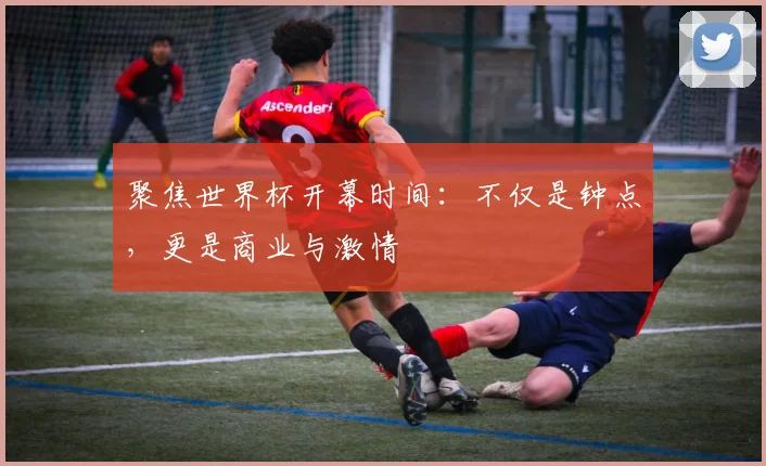 聚焦世界杯开幕时间：不仅是钟点，更是商业与激情