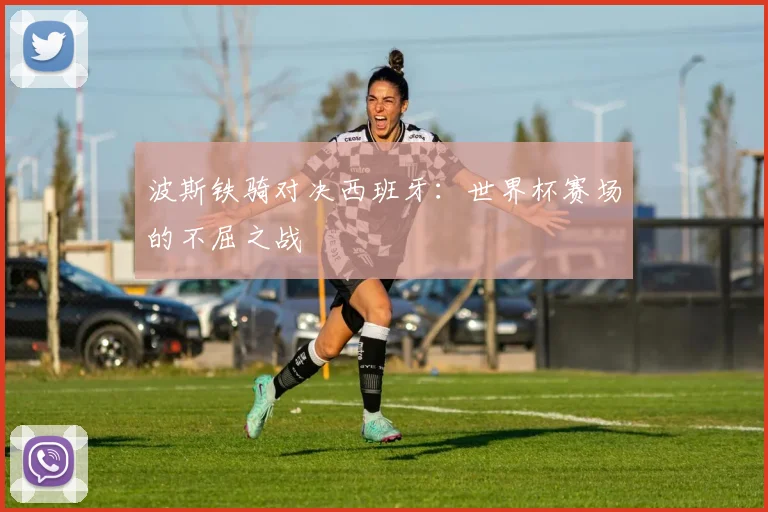 波斯铁骑对决西班牙:世界杯赛场的不屈之战