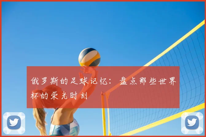 俄罗斯的足球记忆：盘点那些世界杯的荣光时刻