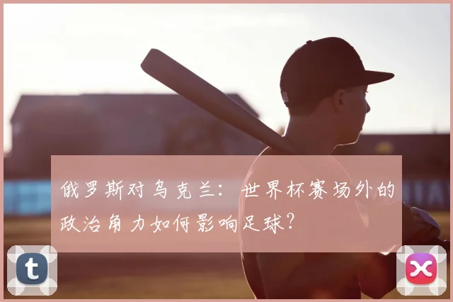 俄罗斯对乌克兰：世界杯赛场外的政治角力如何影响足球？
