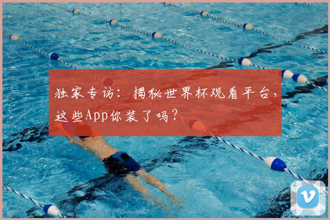 独家专访:揭秘世界杯观看平台,这些App你装了吗?