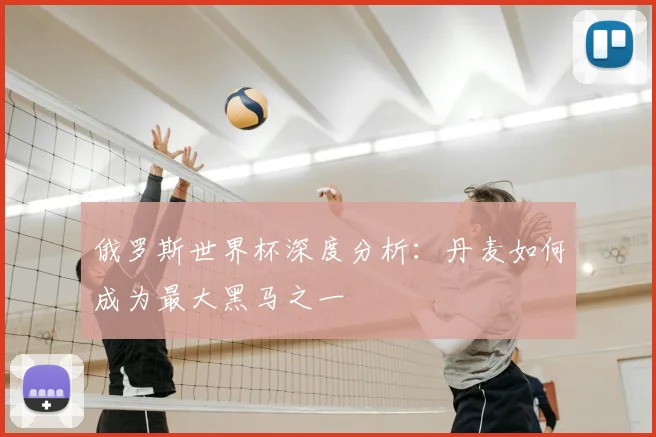 俄罗斯世界杯深度分析：丹麦如何成为最大黑马之一