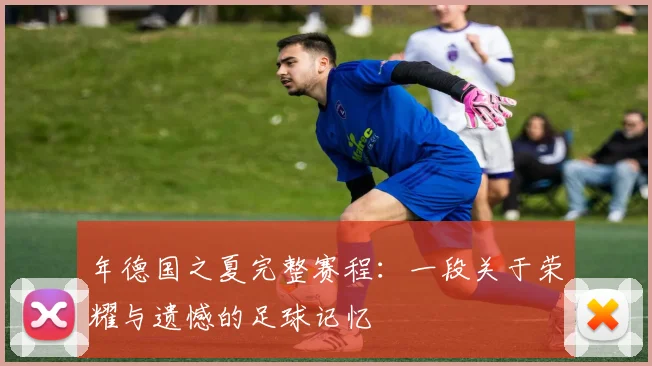 年德国之夏完整赛程：一段关于荣耀与遗憾的足球记忆