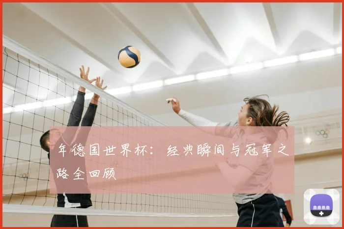年德国世界杯：经典瞬间与冠军之路全回顾