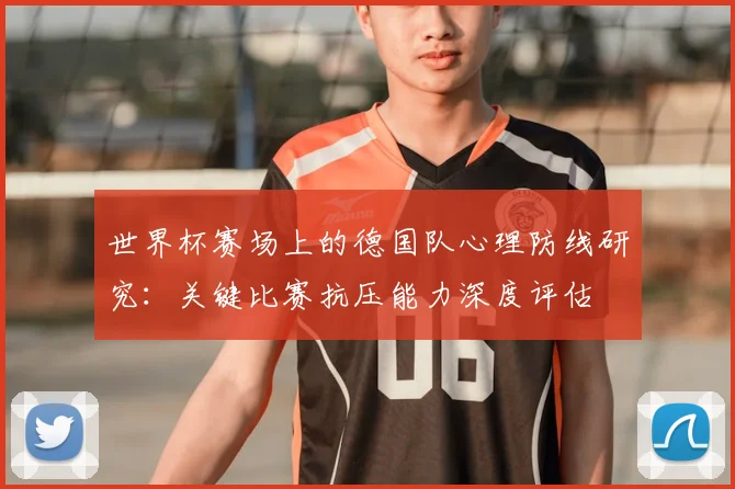 世界杯赛场上的德国队心理防线研究：关键比赛抗压能力深度评估