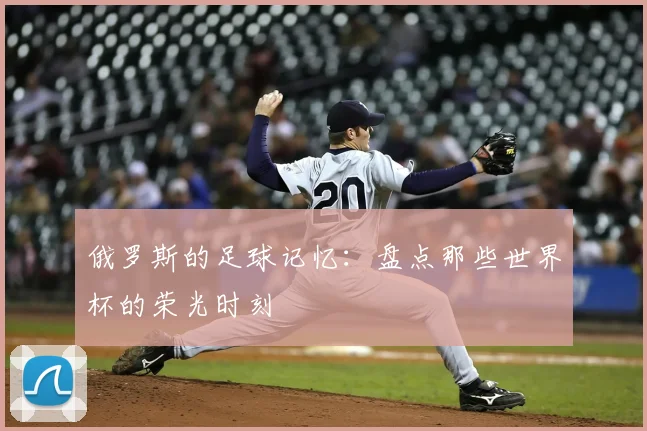 俄罗斯的足球记忆：盘点那些世界杯的荣光时刻