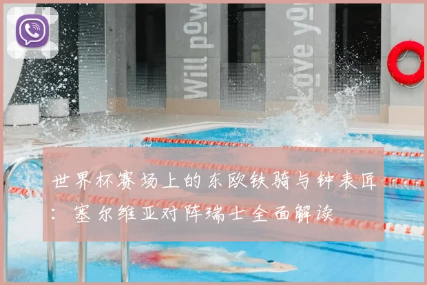 世界杯赛场上的东欧铁骑与钟表匠：塞尔维亚对阵瑞士全面解读