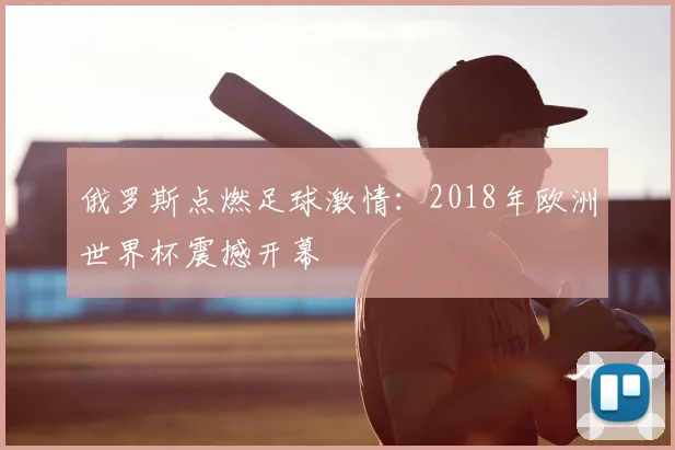 俄罗斯点燃足球激情：2018年欧洲世界杯震撼开幕