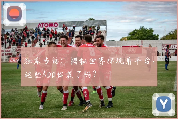 独家专访:揭秘世界杯观看平台,这些App你装了吗?